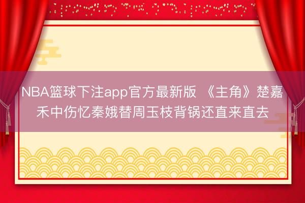 NBA篮球下注app官方最新版 《主角》楚嘉禾中伤忆秦娥替周玉枝背锅还直来直去