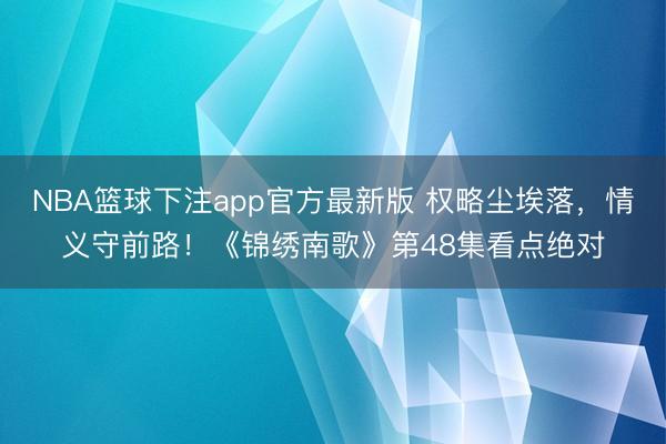 NBA篮球下注app官方最新版 权略尘埃落，情义守前路！《锦绣南歌》第48集看点绝对