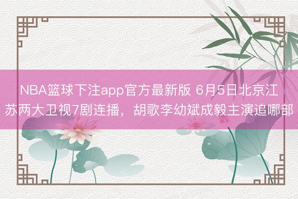 NBA篮球下注app官方最新版 6月5日北京江苏两大卫视7剧连播，胡歌李幼斌成毅主演追哪部