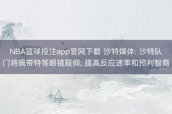 NBA篮球投注app官网下载 沙特媒体: 沙特队门将佩带特等眼镜窥伺， 提高反应速率和预判智商