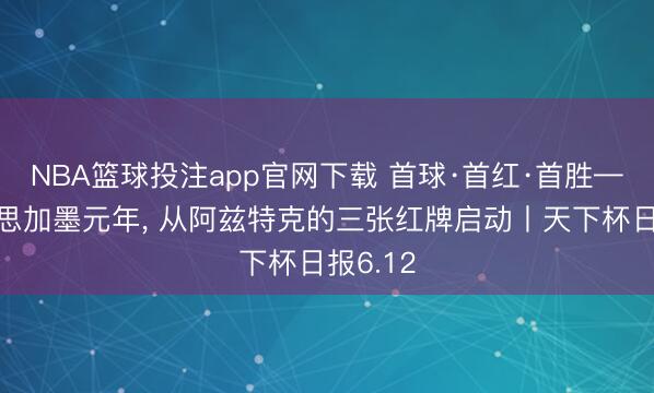 NBA篮球投注app官网下载 首球·首红·首胜——好意思加墨元年， 从阿兹特克的三张红牌启动丨天下杯日报6.12