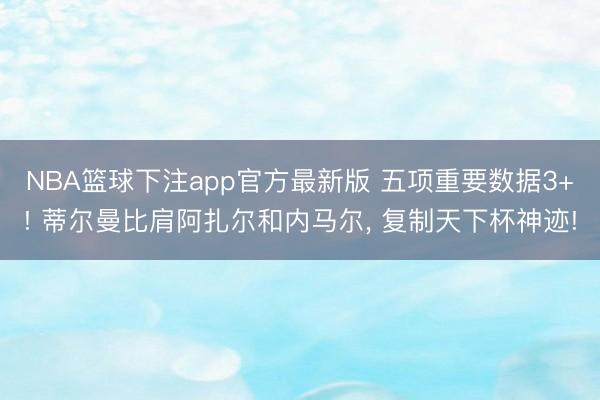 NBA篮球下注app官方最新版 五项重要数据3+! 蒂尔曼比肩阿扎尔和内马尔， 复制天下杯神迹!