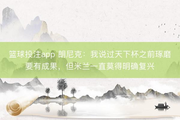 篮球投注app 朗尼克:我说过天下杯之前琢磨要有成果,但米兰一直莫得明确复兴