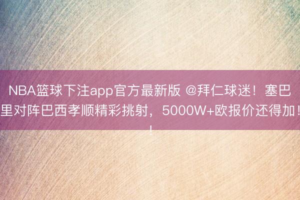 NBA篮球下注app官方最新版 @拜仁球迷！塞巴里对阵巴西孝顺精彩挑射，5000W+欧报价还得加！