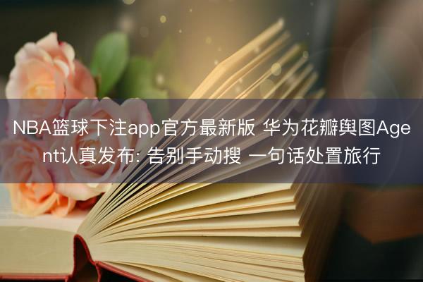 NBA篮球下注app官方最新版 华为花瓣舆图Agent认真发布: 告别手动搜 一句话处置旅行
