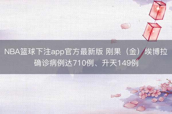 NBA篮球下注app官方最新版 刚果（金）埃博拉确诊病例达710例、升天149例