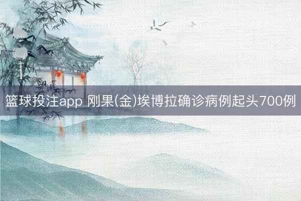 篮球投注app 刚果(金)埃博拉确诊病例起头700例
