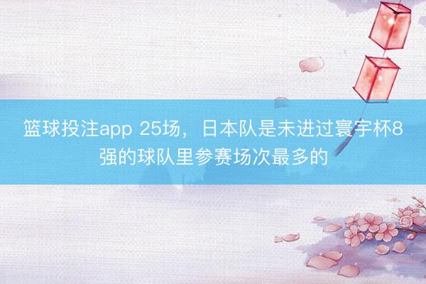 篮球投注app 25场，日本队是未进过寰宇杯8强的球队里参赛场次最多的