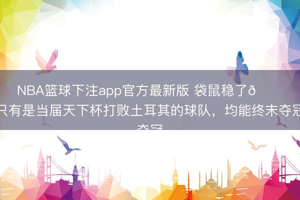 NBA篮球下注app官方最新版 袋鼠稳了😂只有是当届天下杯打败土耳其的球队，均能终末夺冠