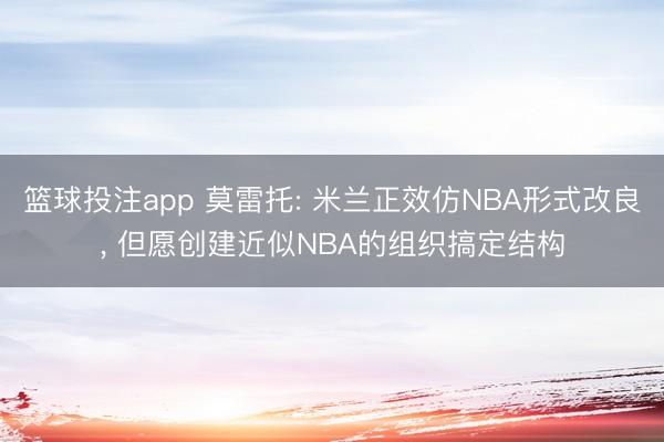 篮球投注app 莫雷托: 米兰正效仿NBA形式改良， 但愿创建近似NBA的组织搞定结构