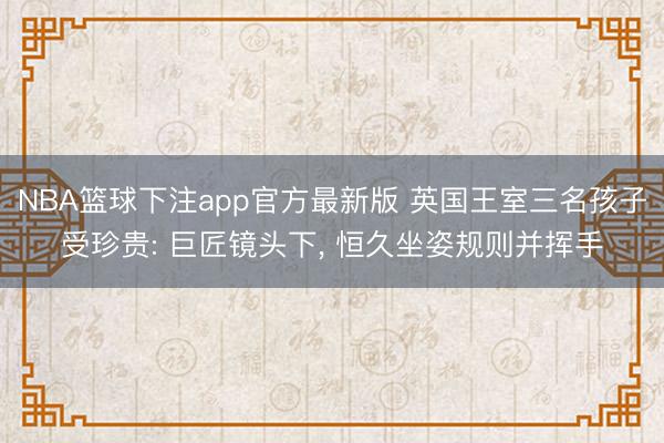 NBA篮球下注app官方最新版 英国王室三名孩子受珍贵: 巨匠镜头下， 恒久坐姿规则并挥手