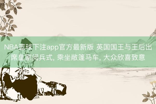 NBA篮球下注app官方最新版 英国国王与王后出席皇家阅兵式， 乘坐敞篷马车， 大众欣喜致意