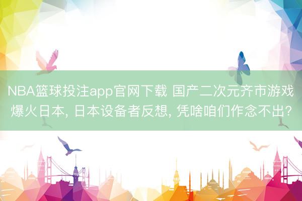 NBA篮球投注app官网下载 国产二次元齐市游戏爆火日本， 日本设备者反想， 凭啥咱们作念不出?