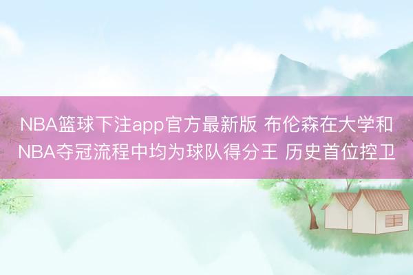 NBA篮球下注app官方最新版 布伦森在大学和NBA夺冠流程中均为球队得分王 历史首位控卫