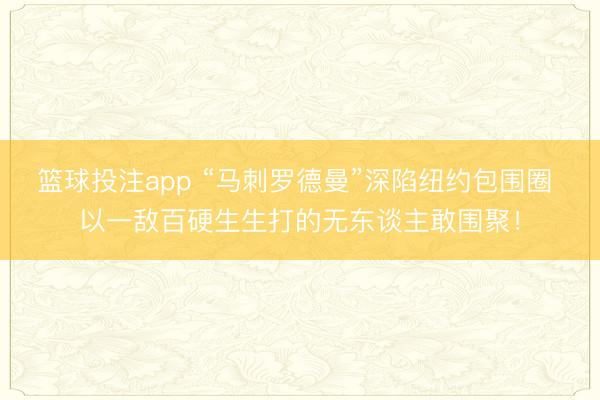 篮球投注app “马刺罗德曼”深陷纽约包围圈 以一敌百硬生生打的无东谈主敢围聚！