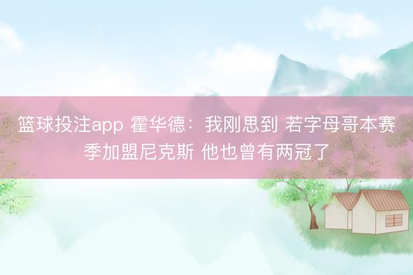 篮球投注app 霍华德：我刚思到 若字母哥本赛季加盟尼克斯 他也曾有两冠了