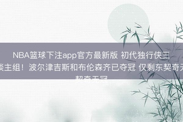 NBA篮球下注app官方最新版 初代独行侠三东谈主组！波尔津吉斯和布伦森齐已夺冠 仅剩东契奇无冠