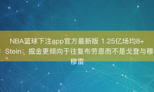 NBA篮球下注app官方最新版 1.25亿场均8+3！Stein：掘金更倾向于往复布劳恩而不是戈登与穆雷