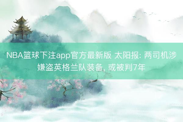 NBA篮球下注app官方最新版 太阳报: 两司机涉嫌盗英格兰队装备， 或被判7年