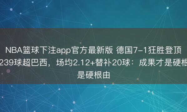 NBA篮球下注app官方最新版 德国7-1狂胜登顶！239球超巴西，场均2.12+替补20球：成果才是硬根由