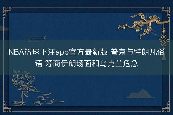 NBA篮球下注app官方最新版 普京与特朗凡俗语 筹商伊朗场面和乌克兰危急