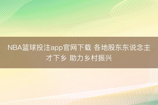 NBA篮球投注app官网下载 各地股东东说念主才下乡 助力乡村振兴