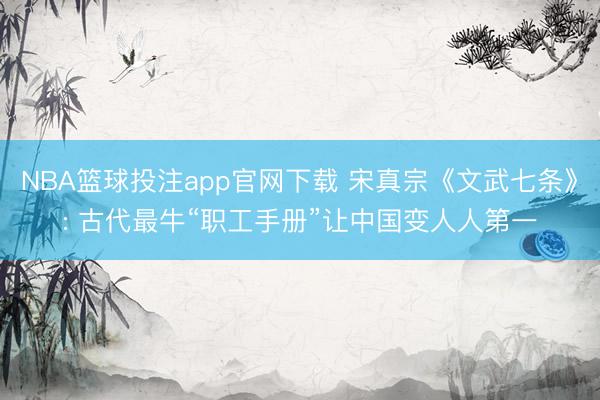 NBA篮球投注app官网下载 宋真宗《文武七条》: 古代最牛“职工手册”让中国变人人第一