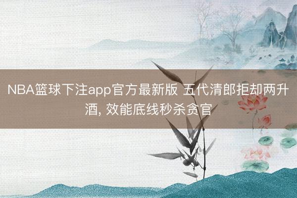 NBA篮球下注app官方最新版 五代清郎拒却两升酒， 效能底线秒杀贪官