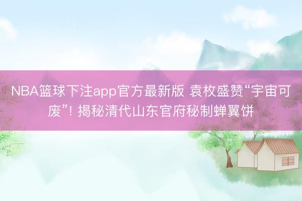 NBA篮球下注app官方最新版 袁枚盛赞“宇宙可废”! 揭秘清代山东官府秘制蝉翼饼