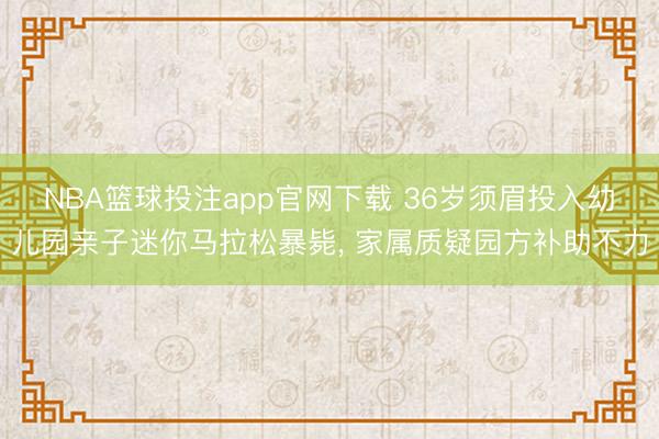 NBA篮球投注app官网下载 36岁须眉投入幼儿园亲子迷你马拉松暴毙， 家属质疑园方补助不力
