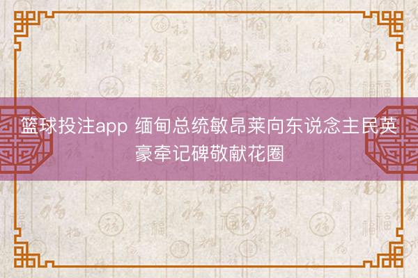 篮球投注app 缅甸总统敏昂莱向东说念主民英豪牵记碑敬献花圈
