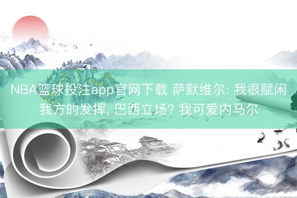 NBA篮球投注app官网下载 萨默维尔: 我很赋闲我方的发挥， 巴西立场? 我可爱内马尔