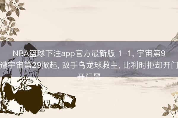 NBA篮球下注app官方最新版 1-1， 宇宙第9险遭宇宙第29掀起， 敌手乌龙球救主， 比利时拒却开门黑