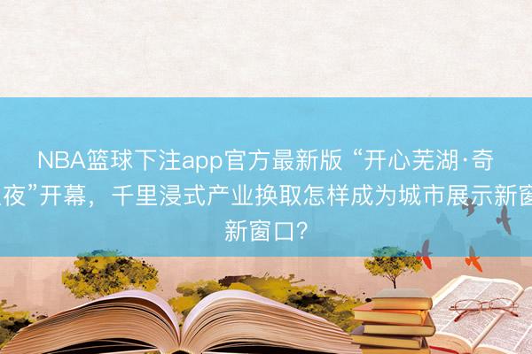NBA篮球下注app官方最新版 “开心芜湖·奇瑞之夜”开幕，千里浸式产业换取怎样成为城市展示新窗口？