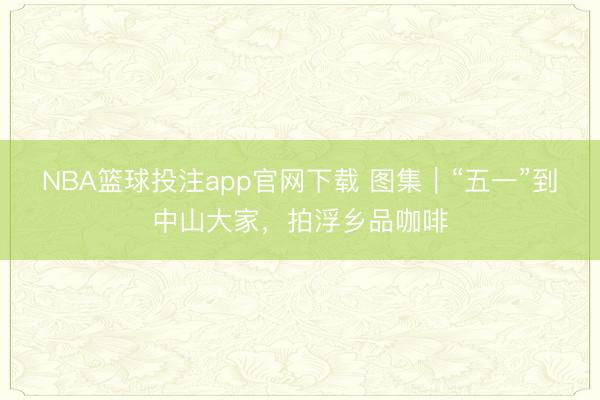 NBA篮球投注app官网下载 图集|“五一”到中山大家,拍浮乡品咖啡