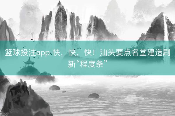 篮球投注app 快，快，快！汕头要点名堂建造刷新“程度条”