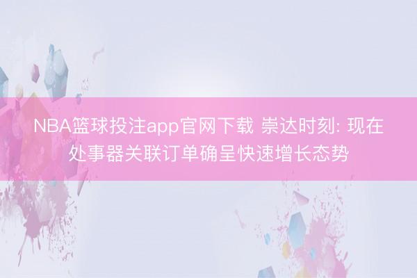 NBA篮球投注app官网下载 崇达时刻: 现在处事器关联订单确呈快速增长态势