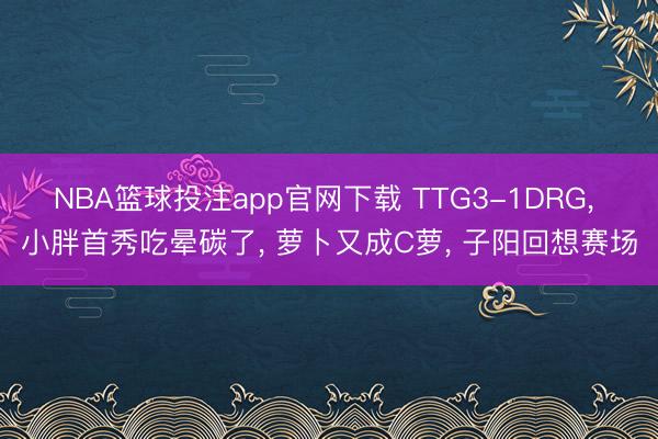 NBA篮球投注app官网下载 TTG3-1DRG， 小胖首秀吃晕碳了， 萝卜又成C萝， 子阳回想赛场