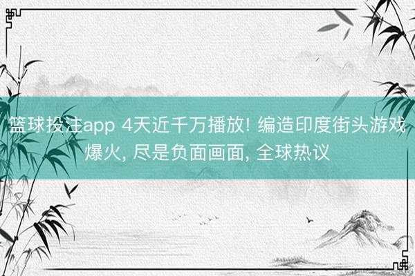 篮球投注app 4天近千万播放! 编造印度街头游戏爆火, 尽是负面画面, 全球热议
