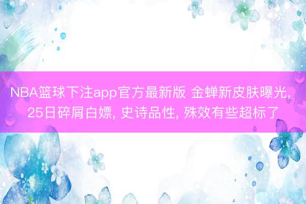 NBA篮球下注app官方最新版 金蝉新皮肤曝光， 25日碎屑白嫖， 史诗品性， 殊效有些超标了