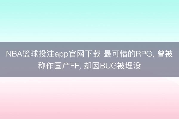 NBA篮球投注app官网下载 最可惜的RPG， 曾被称作国产FF， 却因BUG被埋没