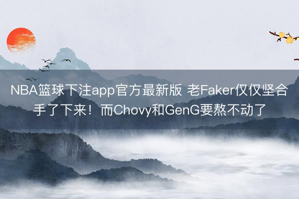 NBA篮球下注app官方最新版 老Faker仅仅坚合手了下来！而Chovy和GenG要熬不动了