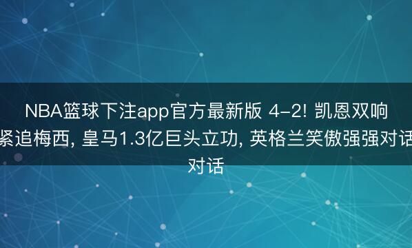NBA篮球下注app官方最新版 4-2! 凯恩双响紧追梅西, 皇马1.3亿巨头立功, 英格兰笑傲强强对话
