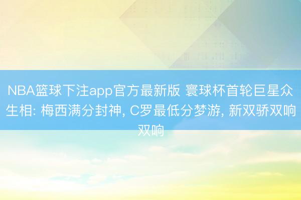 NBA篮球下注app官方最新版 寰球杯首轮巨星众生相: 梅西满分封神， C罗最低分梦游， 新双骄双响