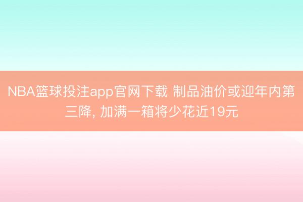 NBA篮球投注app官网下载 制品油价或迎年内第三降， 加满一箱将少花近19元