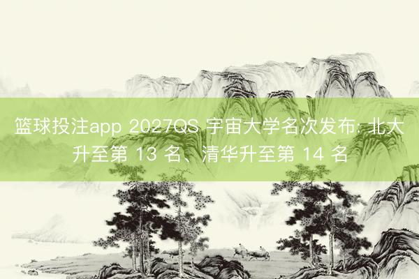 篮球投注app 2027QS 宇宙大学名次发布: 北大升至第 13 名、清华升至第 14 名