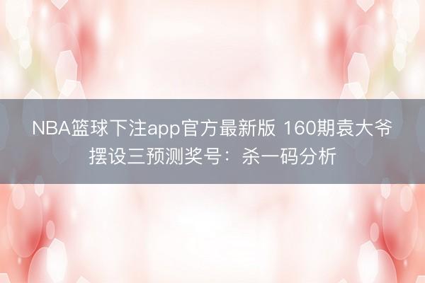 NBA篮球下注app官方最新版 160期袁大爷摆设三预测奖号：杀一码分析
