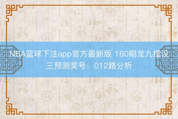 NBA篮球下注app官方最新版 160期龙九摆设三预测奖号：012路分析