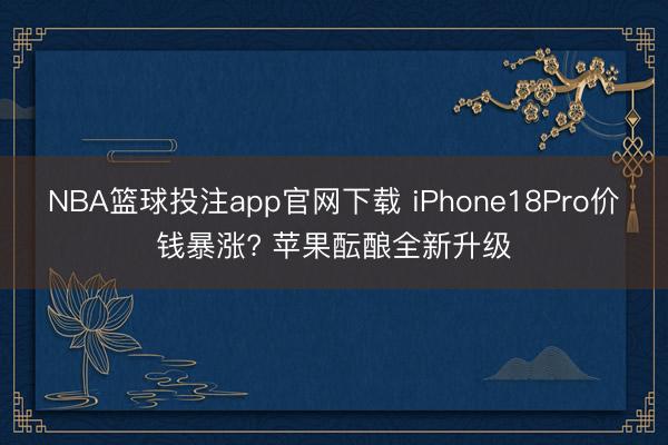 NBA篮球投注app官网下载 iPhone18Pro价钱暴涨? 苹果酝酿全新升级