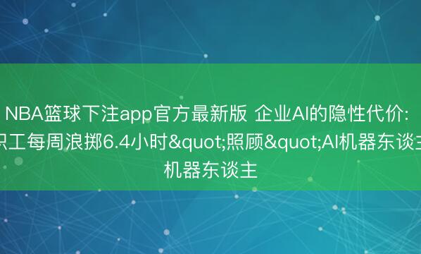 NBA篮球下注app官方最新版 企业AI的隐性代价: 职工每周浪掷6.4小时"照顾"AI机器东谈主